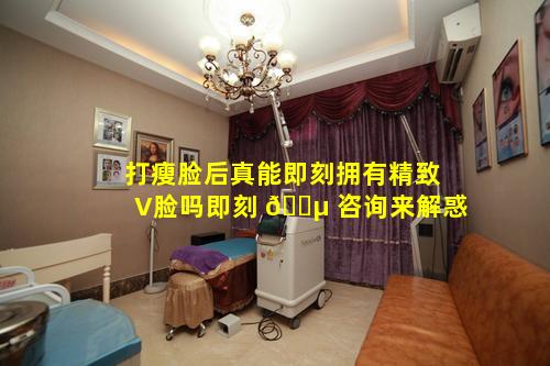 打瘦脸后真能即刻拥有精致V脸吗即刻 🌵 咨询来解惑